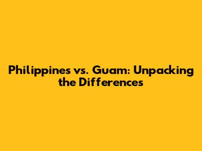 Philippines vs. Guam: Unpacking the Differences