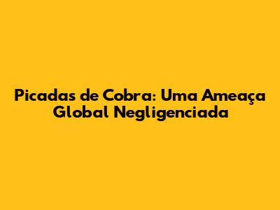 Picadas de Cobra: Uma Ameaça Global Negligenciada