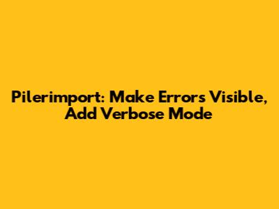 Pilerimport: Make Errors Visible, Add Verbose Mode