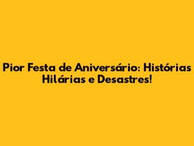 Pior Festa de Aniversário: Histórias Hilárias e Desastres!