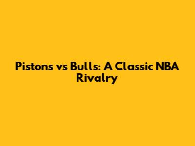 Pistons vs Bulls: A Classic NBA Rivalry