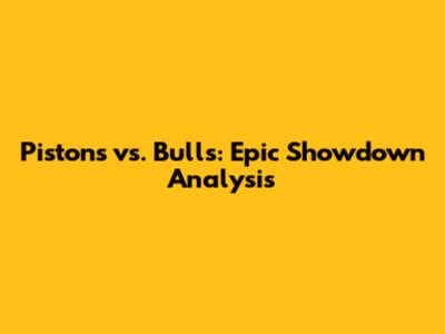 Pistons vs. Bulls: Epic Showdown Analysis