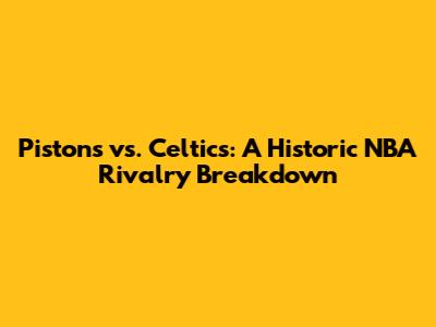 Pistons vs. Celtics: A Historic NBA Rivalry Breakdown
