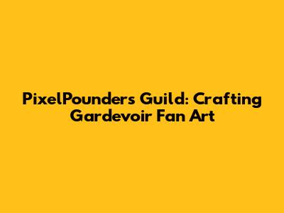 PixelPounders Guild: Crafting Gardevoir Fan Art