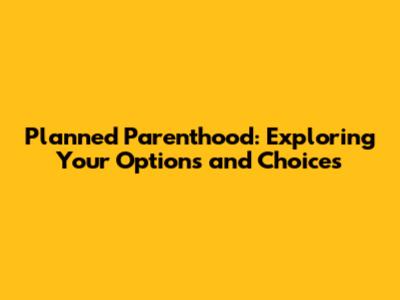 Planned Parenthood: Exploring Your Options and Choices