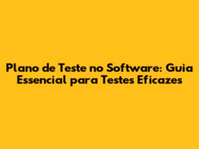 Plano de Teste no Software: Guia Essencial para Testes Eficazes