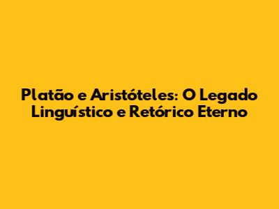 Platão e Aristóteles: O Legado Linguístico e Retórico Eterno
