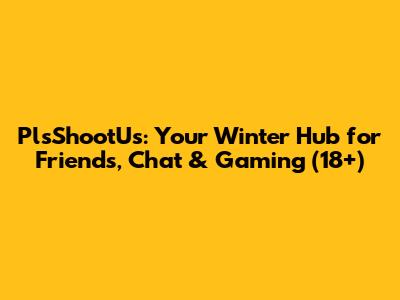 PlsShootUs: Your Winter Hub for Friends, Chat & Gaming (18+)