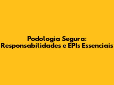 Podologia Segura: Responsabilidades e EPIs Essenciais