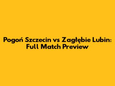 Pogoń Szczecin vs Zagłębie Lubin: Full Match Preview