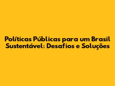 Políticas Públicas para um Brasil Sustentável: Desafios e Soluções