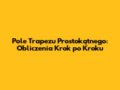 Pole Trapezu Prostokątnego: Obliczenia Krok po Kroku