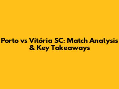 Porto vs Vitória SC: Match Analysis & Key Takeaways