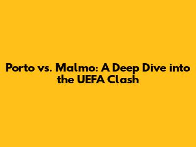 Porto vs. Malmo: A Deep Dive into the UEFA Clash
