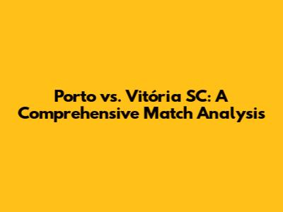 Porto vs. Vitória SC: A Comprehensive Match Analysis