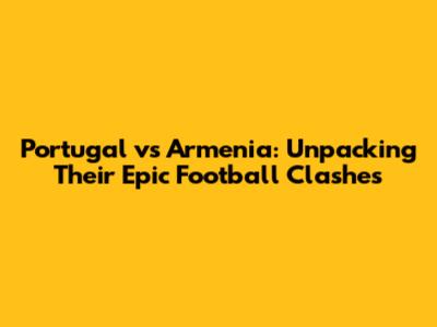 Portugal vs Armenia: Unpacking Their Epic Football Clashes