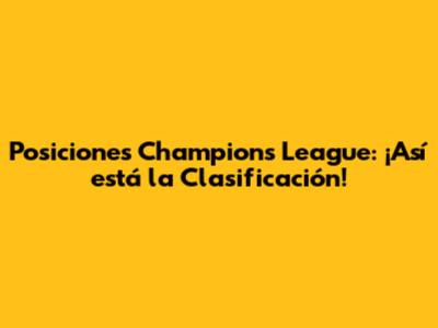 Posiciones Champions League: ¡Así está la Clasificación!