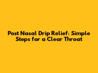 Post Nasal Drip Relief: Simple Steps for a Clear Throat