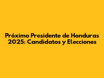Próximo Presidente de Honduras 2025: Candidatos y Elecciones