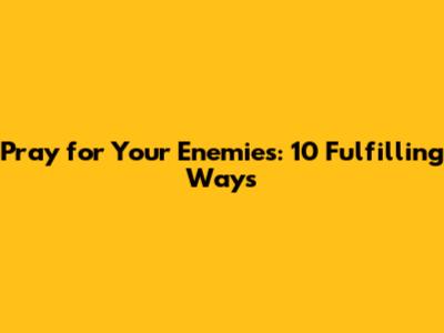 Pray for Your Enemies: 10 Fulfilling Ways