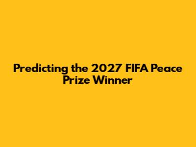 Predicting the 2027 FIFA Peace Prize Winner