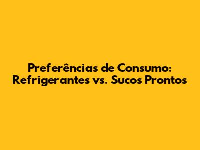 Preferências de Consumo: Refrigerantes vs. Sucos Prontos