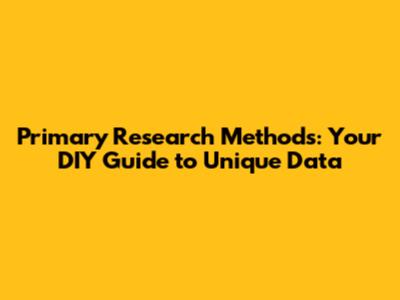 Primary Research Methods: Your DIY Guide to Unique Data