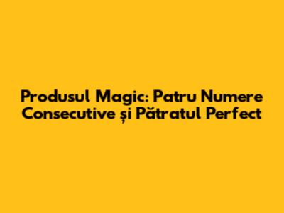 Produsul Magic: Patru Numere Consecutive și Pătratul Perfect