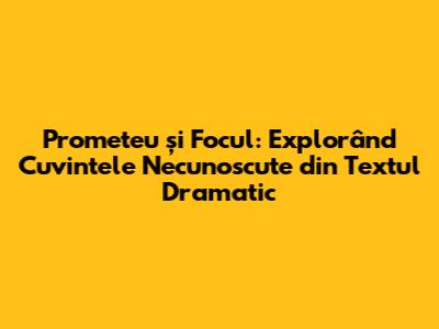 Prometeu și Focul: Explorând Cuvintele Necunoscute din Textul Dramatic