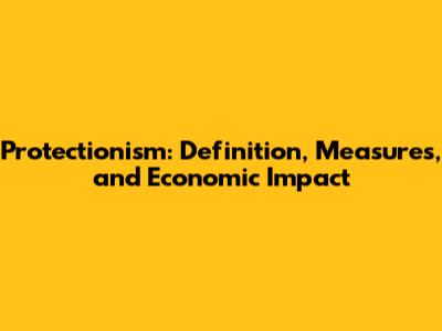 Protectionism: Definition, Measures, and Economic Impact