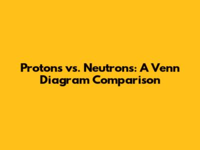Protons vs. Neutrons: A Venn Diagram Comparison