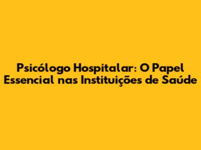 Psicólogo Hospitalar: O Papel Essencial nas Instituições de Saúde