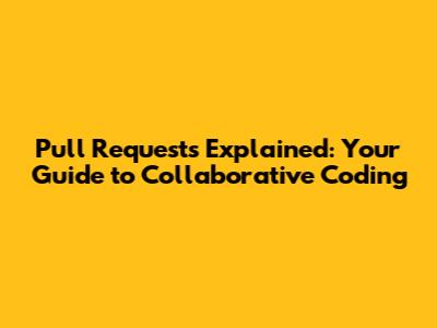 Pull Requests Explained: Your Guide to Collaborative Coding