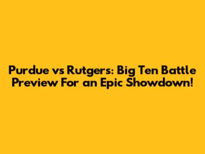 Purdue vs Rutgers: Big Ten Battle Preview For an Epic Showdown!