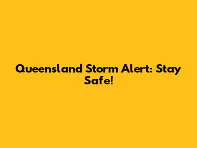 Queensland Storm Alert: Stay Safe!