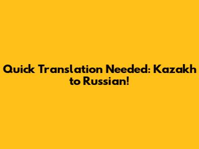 Quick Translation Needed: Kazakh to Russian!