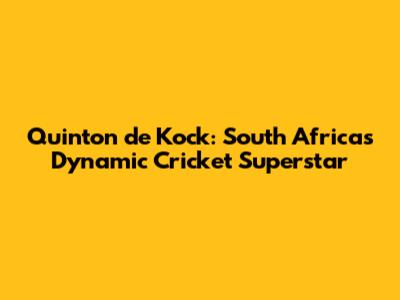Quinton de Kock: South Africa's Dynamic Cricket Superstar