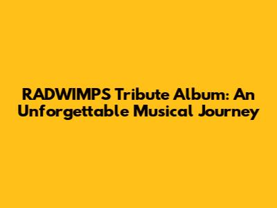 RADWIMPS Tribute Album: An Unforgettable Musical Journey