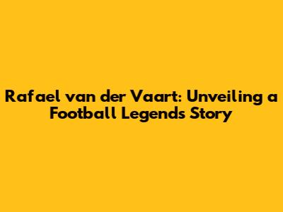 Rafael van der Vaart: Unveiling a Football Legend's Story