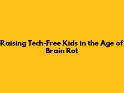 Raising Tech-Free Kids in the Age of Brain Rot