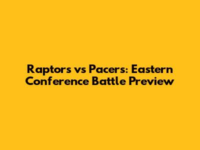 Raptors vs Pacers: Eastern Conference Battle Preview