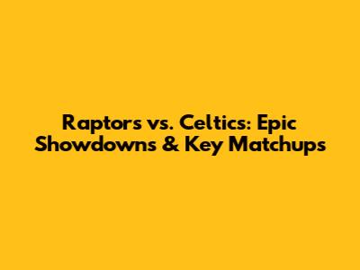 Raptors vs. Celtics: Epic Showdowns & Key Matchups