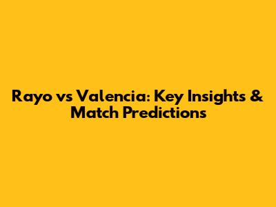 Rayo vs Valencia: Key Insights & Match Predictions