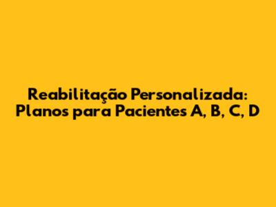 Reabilitação Personalizada: Planos para Pacientes A, B, C, D