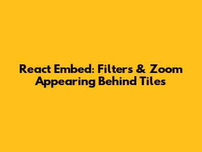 React Embed: Filters & Zoom Appearing Behind Tiles