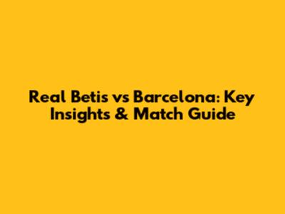 Real Betis vs Barcelona: Key Insights & Match Guide