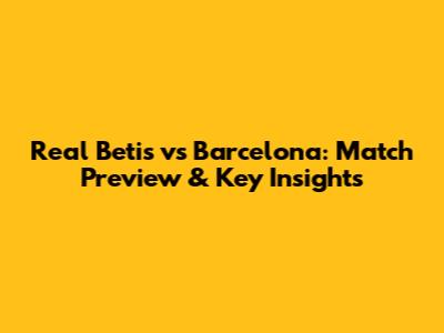 Real Betis vs Barcelona: Match Preview & Key Insights