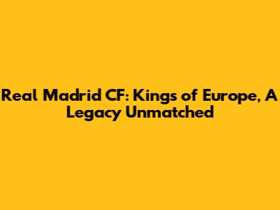 Real Madrid CF: Kings of Europe, A Legacy Unmatched