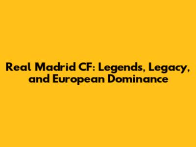Real Madrid CF: Legends, Legacy, and European Dominance