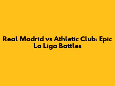 Real Madrid vs Athletic Club: Epic La Liga Battles